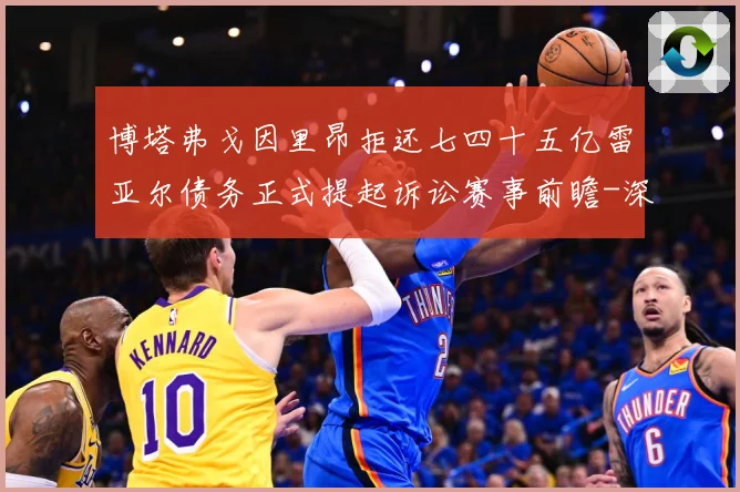博塔弗戈因里昂拒还七四十五亿雷亚尔债务正式提起诉讼赛事前瞻-深度解析