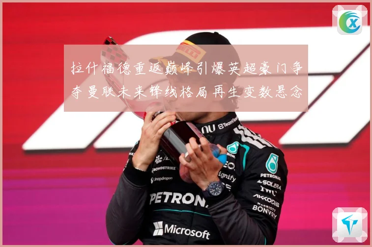 拉什福德重返巅峰引爆英超豪门争夺曼联未来锋线格局再生变数悬念战术观察-深度解析