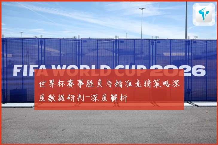 世界杯赛事胜负与精准竞猜策略深度数据研判-深度解析