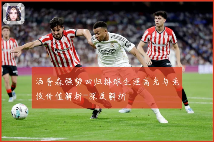汤普森强势回归排球生涯高光与竞技价值解析-深度解析