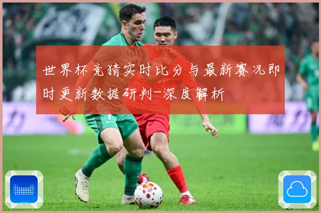 世界杯竞猜实时比分与最新赛况即时更新数据研判-深度解析