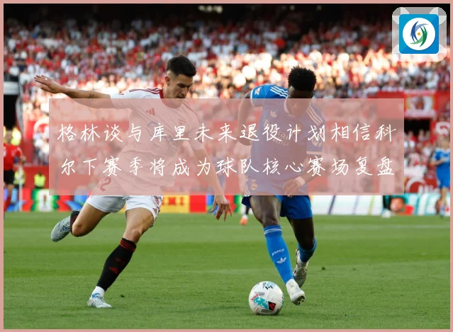 格林谈与库里未来退役计划相信科尔下赛季将成为球队核心赛场复盘-深度解析