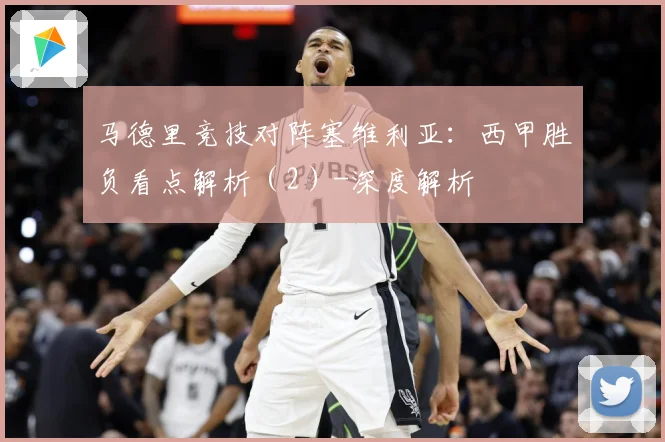 马德里竞技对阵塞维利亚：西甲胜负看点解析（2）-深度解析