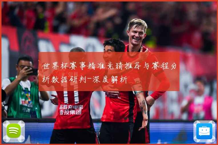世界杯赛事精准竞猜推荐与赛程分析数据研判-深度解析