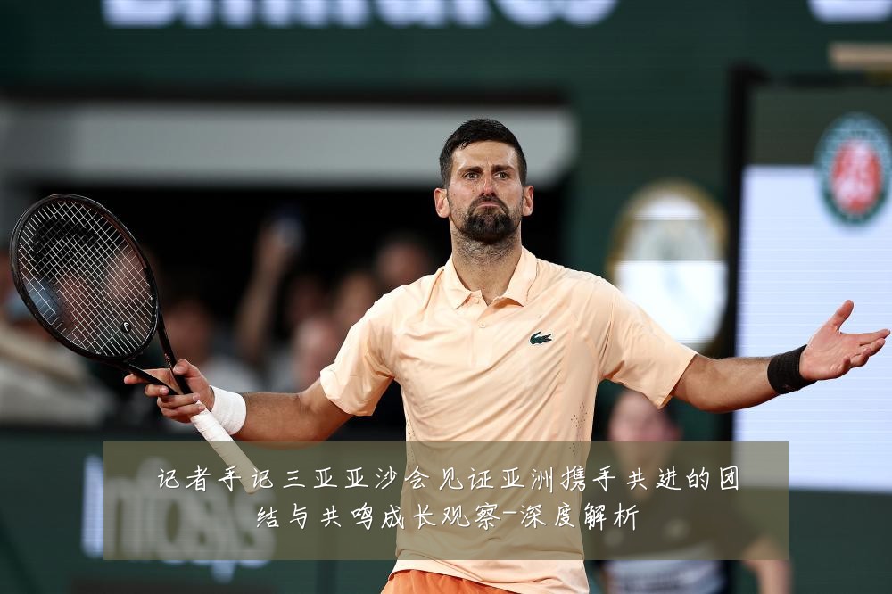 记者手记三亚亚沙会见证亚洲携手共进的团结与共鸣成长观察-深度解析