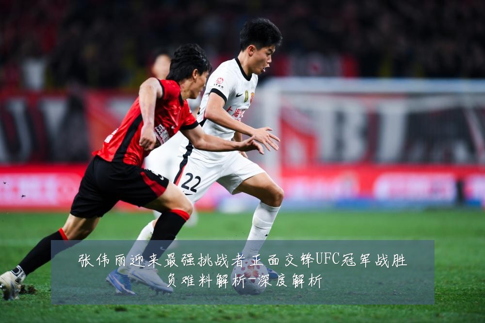 张伟丽迎来最强挑战者正面交锋UFC冠军战胜负难料解析-深度解析