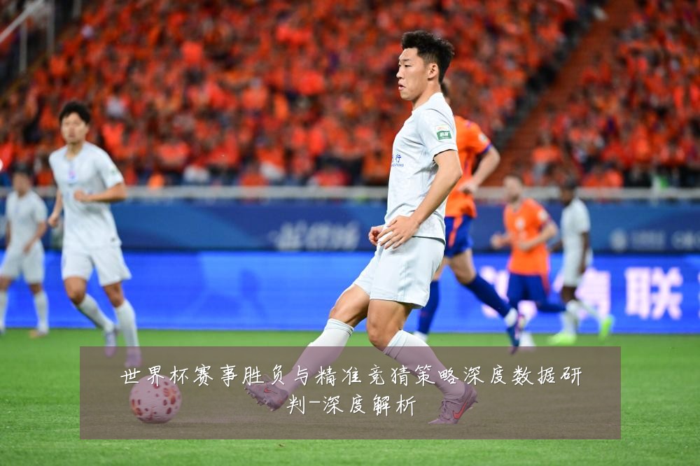 世界杯赛事胜负与精准竞猜策略深度数据研判-深度解析
