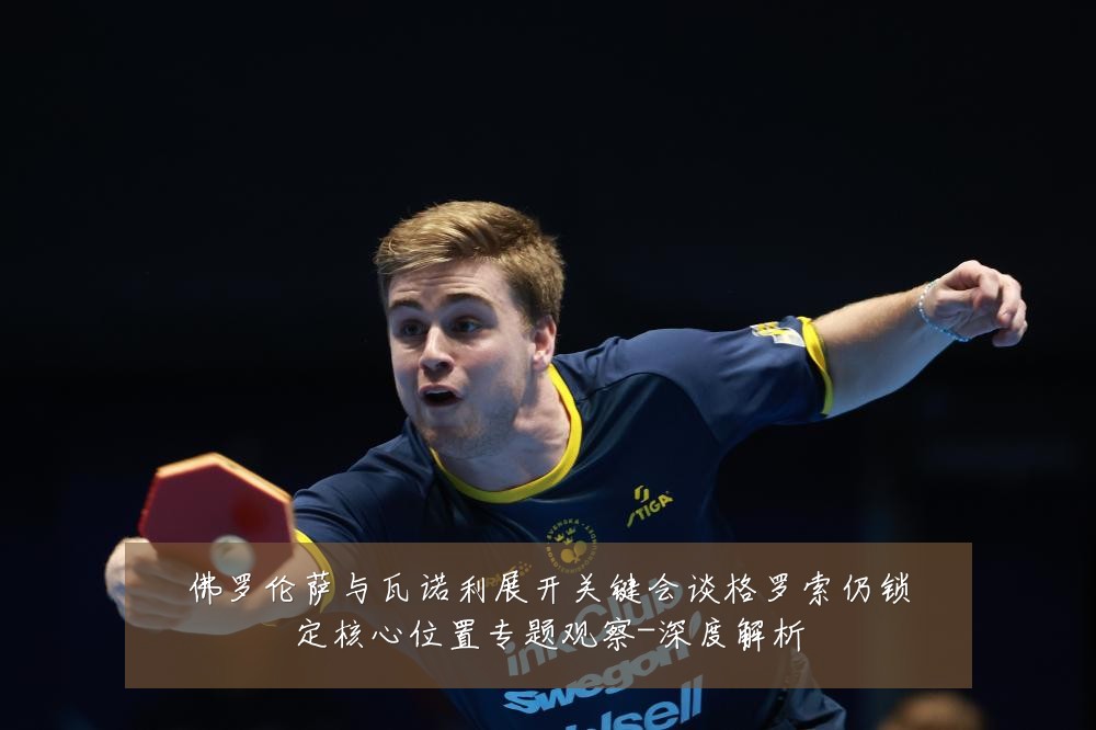 佛罗伦萨与瓦诺利展开关键会谈格罗索仍锁定核心位置专题观察-深度解析