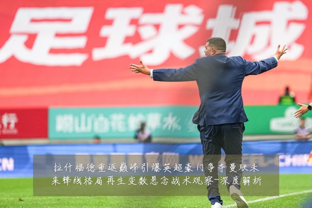 拉什福德重返巅峰引爆英超豪门争夺曼联未来锋线格局再生变数悬念战术观察-深度解析