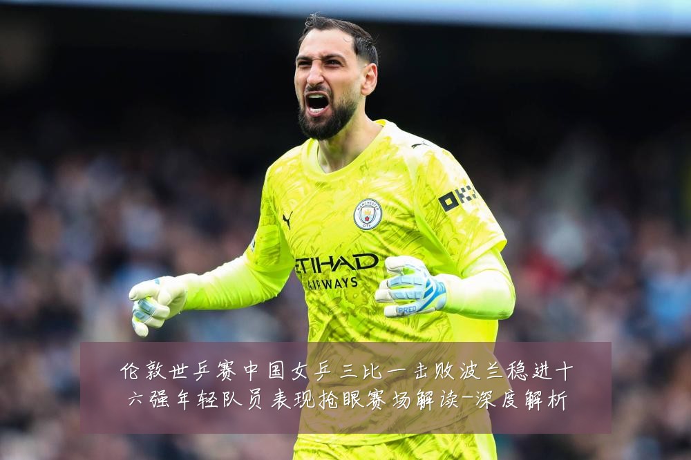 伦敦世乒赛中国女乒三比一击败波兰稳进十六强年轻队员表现抢眼赛场解读-深度解析