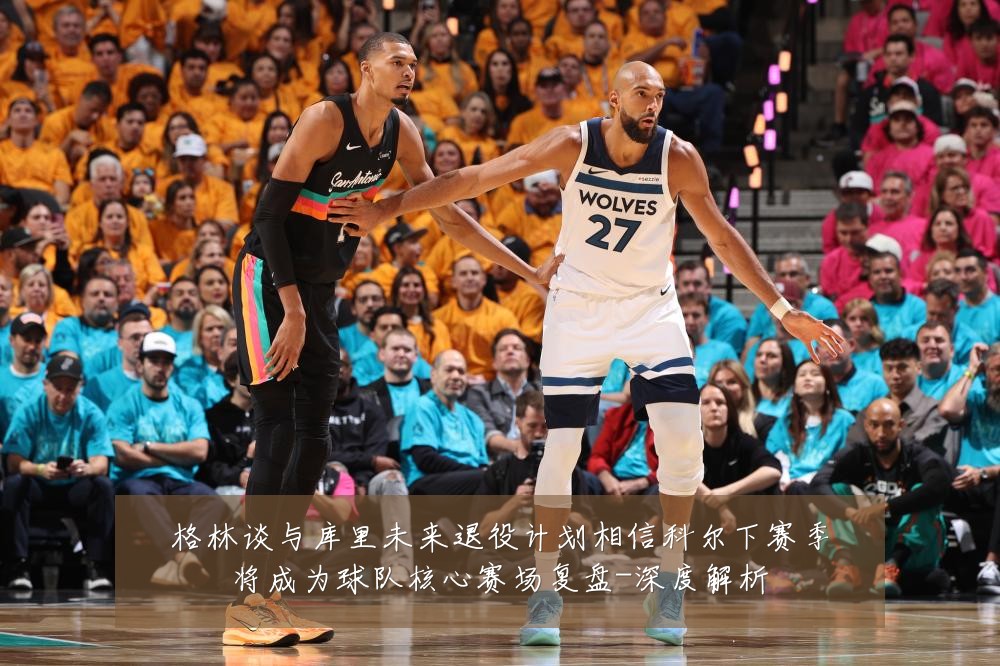 格林谈与库里未来退役计划相信科尔下赛季将成为球队核心赛场复盘-深度解析
