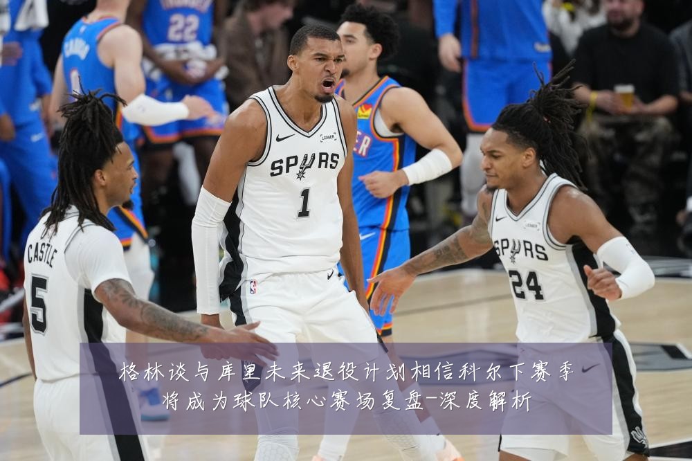 格林谈与库里未来退役计划相信科尔下赛季将成为球队核心赛场复盘-深度解析